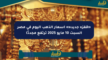 «قفزة جديدة» أسعار الذهب اليوم في مصر السبت 10 مايو 2025 ترتفع مجددًا